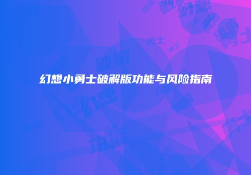 幻想小勇士破解版功能与风险指南