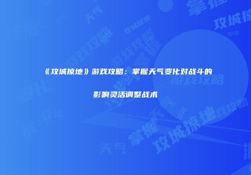 《攻城掠地》游戏攻略：掌握天气变化对战斗的影响灵活调整战术