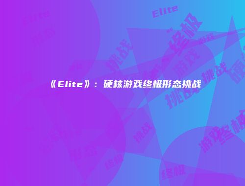 《Elite》：硬核游戏终极形态挑战