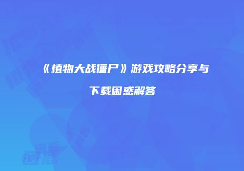 《植物大战僵尸》游戏攻略分享与下载困惑解答