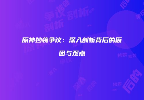 原神抄袭争议：深入剖析背后的原因与观点