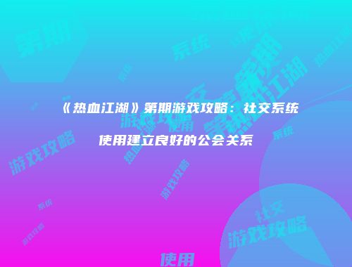 《热血江湖》第期游戏攻略：社交系统使用建立良好的公会关系