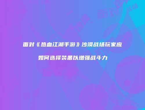 面对《热血江湖手游》沙漠战场玩家应如何选择装备以增强战斗力