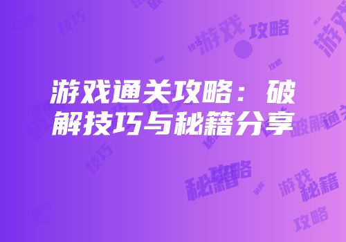 游戏通关攻略：破解技巧与秘籍分享