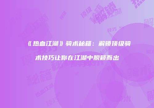 《热血江湖》骑术秘籍：解锁顶级骑术技巧让你在江湖中脱颖而出