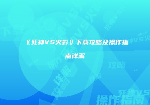 《死神VS火影》下载攻略及操作指南详解