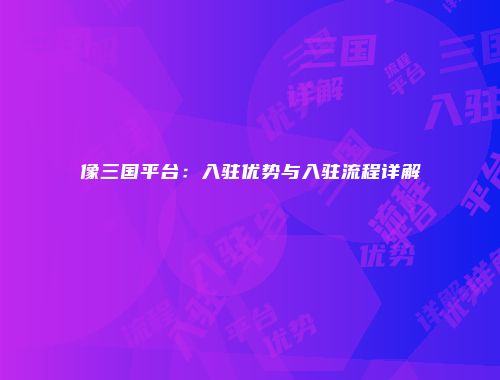 像三国平台：入驻优势与入驻流程详解