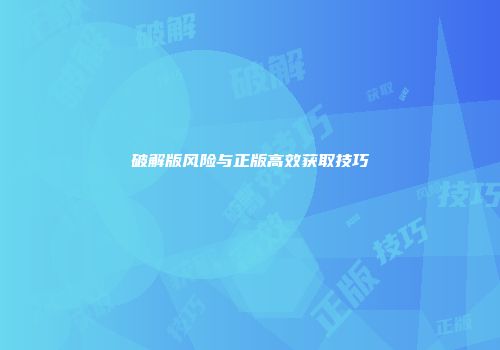 破解版风险与正版高效获取技巧