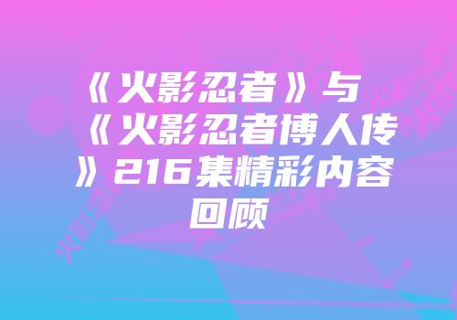 《火影忍者》与《火影忍者博人传》216集精彩内容回顾