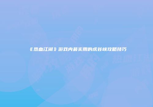 《热血江湖》游戏内最实用的虎谷峡攻略技巧