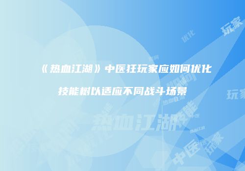 《热血江湖》中医狂玩家应如何优化技能树以适应不同战斗场景