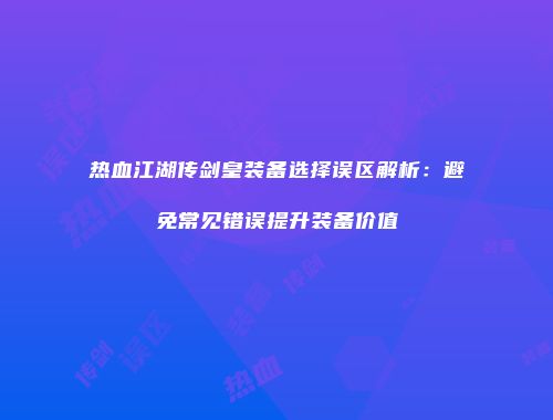 热血江湖传剑皇装备选择误区解析：避免常见错误提升装备价值