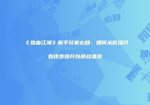 《热血江湖》新手玩家必知：如何从低级开始逐步提升以挑战酒泉