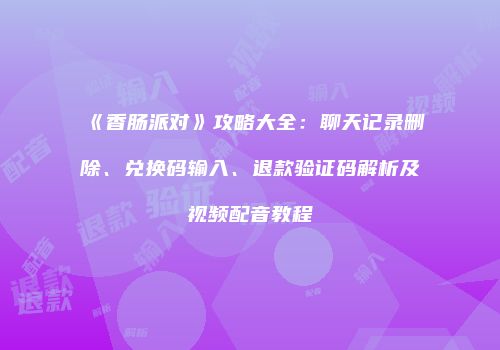 《香肠派对》攻略大全：聊天记录删除、兑换码输入、退款验证码解析及视频配音教程