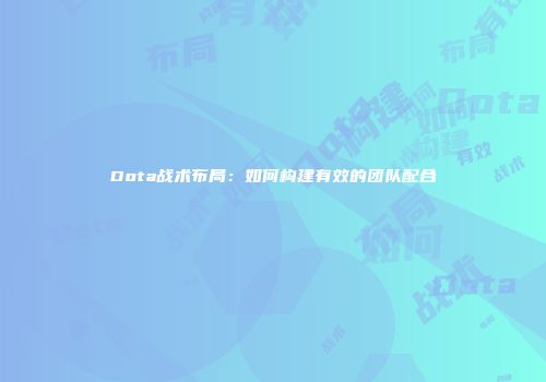 Dota战术布局：如何构建有效的团队配合