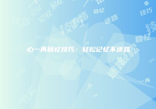心一再回忆技巧：轻松记忆不迷路