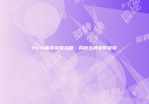 FF14服装获取攻略：揭秘多种获取途径