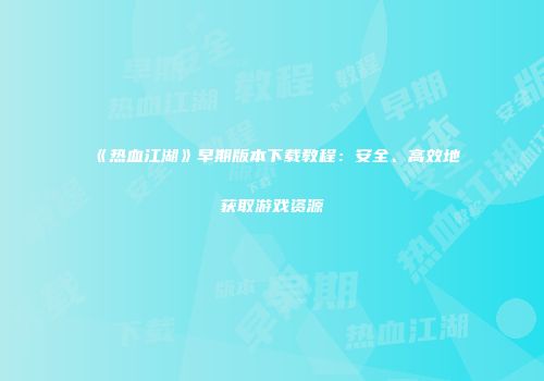 《热血江湖》早期版本下载教程：安全、高效地获取游戏资源