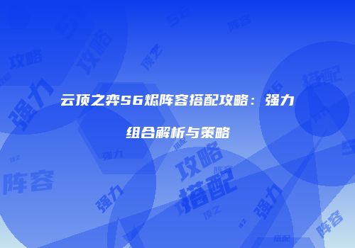云顶之弈S6烬阵容搭配攻略：强力组合解析与策略