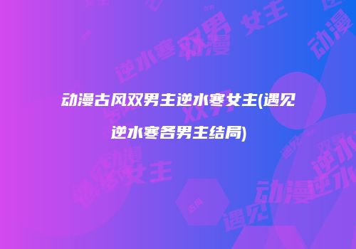 动漫古风双男主逆水寒女主(遇见逆水寒各男主结局)