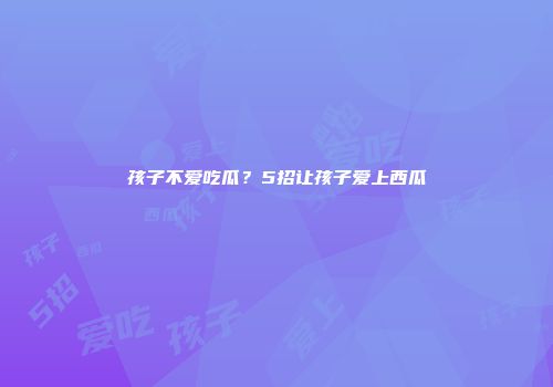 孩子不爱吃瓜？5招让孩子爱上西瓜