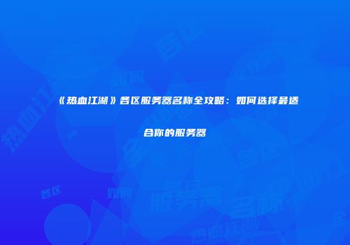 《热血江湖》各区服务器名称全攻略：如何选择最适合你的服务器