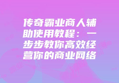 传奇霸业商人辅助使用教程：一步步教你高效经营你的商业网络