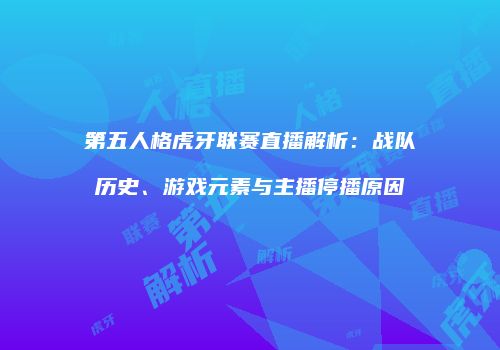 第五人格虎牙联赛直播解析：战队历史、游戏元素与主播停播原因
