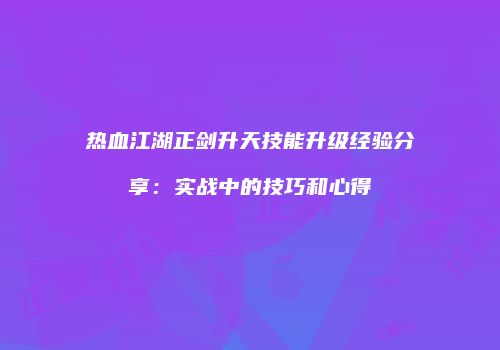 热血江湖正剑升天技能升级经验分享：实战中的技巧和心得