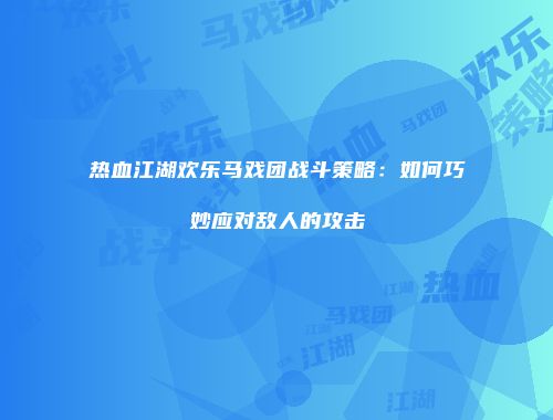 热血江湖欢乐马戏团战斗策略：如何巧妙应对敌人的攻击