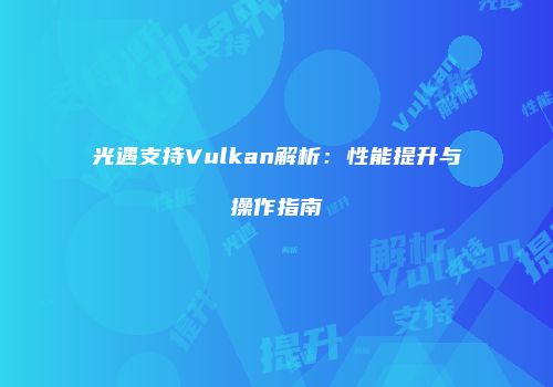 光遇支持Vulkan解析：性能提升与操作指南