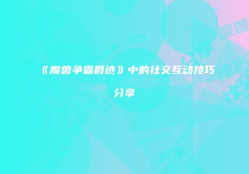 《魔兽争霸爵迹》中的社交互动技巧分享