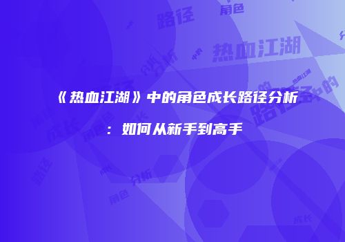 《热血江湖》中的角色成长路径分析：如何从新手到高手
