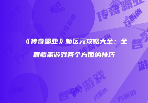 《传奇霸业》新区元攻略大全:全面覆盖游戏各个方面的技巧