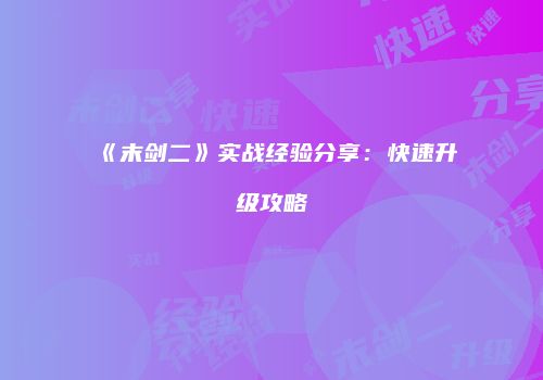 《末剑二》实战经验分享：快速升级攻略