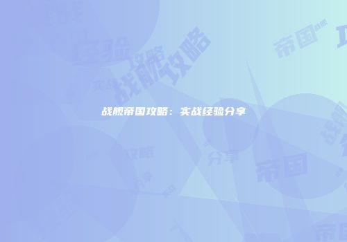战舰帝国攻略：实战经验分享