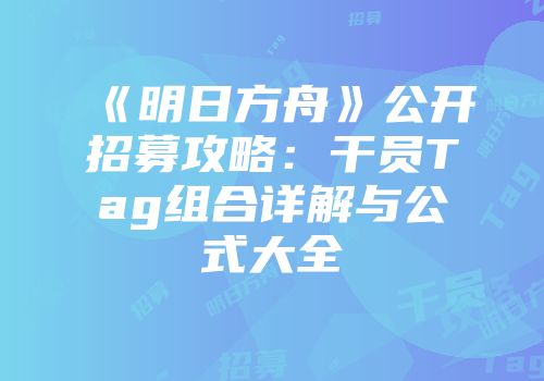 《明日方舟》公开招募攻略：干员Tag组合详解与公式大全