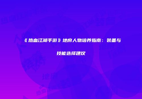 《热血江湖手游》地府人物培养指南：装备与技能选择建议