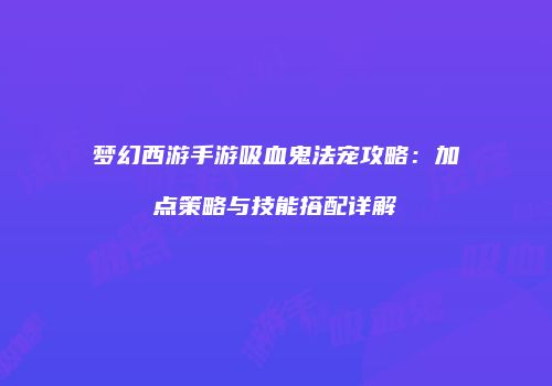 梦幻西游手游吸血鬼法宠攻略：加点策略与技能搭配详解