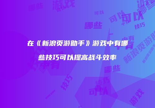 在《新浪页游助手》游戏中有哪些技巧可以提高战斗效率