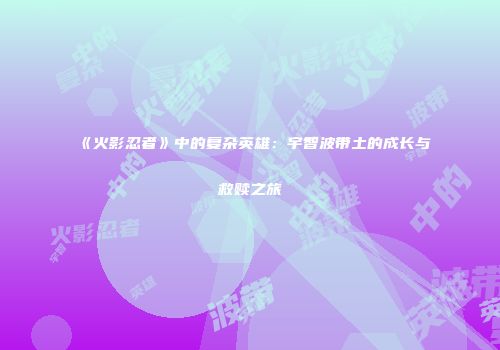 《火影忍者》中的复杂英雄：宇智波带土的成长与救赎之旅