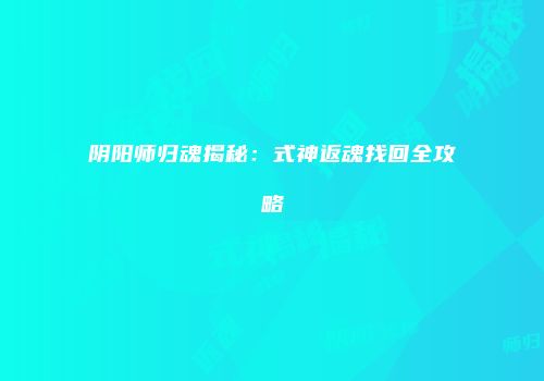 阴阳师归魂揭秘：式神返魂找回全攻略