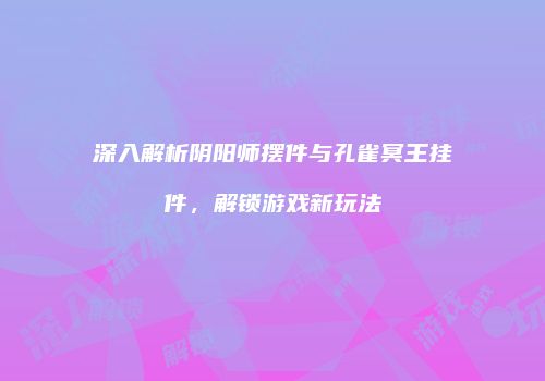 深入解析阴阳师摆件与孔雀冥王挂件，解锁游戏新玩法