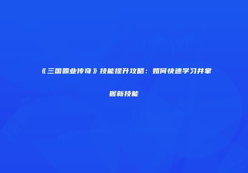 《三国霸业传奇》技能提升攻略：如何快速学习并掌握新技能