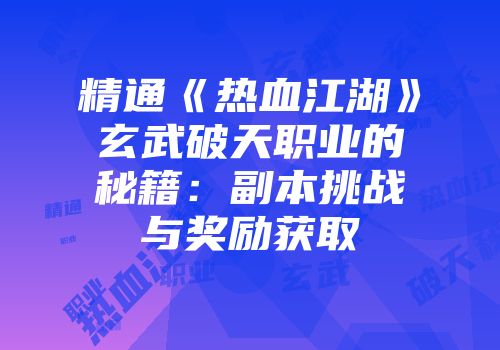 精通《热血江湖》玄武破天职业的秘籍：副本挑战与奖励获取