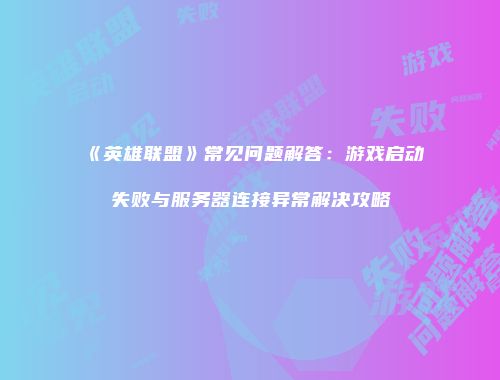 《英雄联盟》常见问题解答：游戏启动失败与服务器连接异常解决攻略