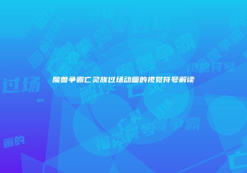 魔兽争霸亡灵族过场动画的视觉符号解读