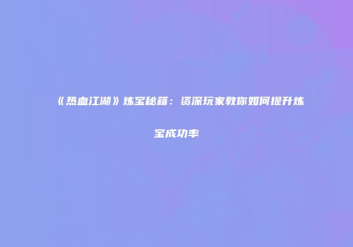 《热血江湖》炼宝秘籍:资深玩家教你如何提升炼宝成功率