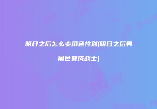 明日之后怎么变角色性别(明日之后男角色变成战士)