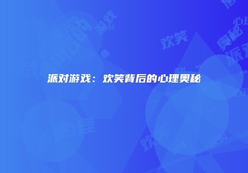 派对游戏：欢笑背后的心理奥秘